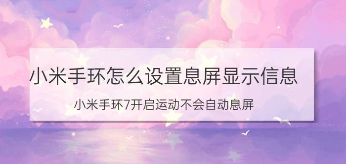 小米手环怎么设置息屏显示信息 小米手环7开启运动不会自动息屏？